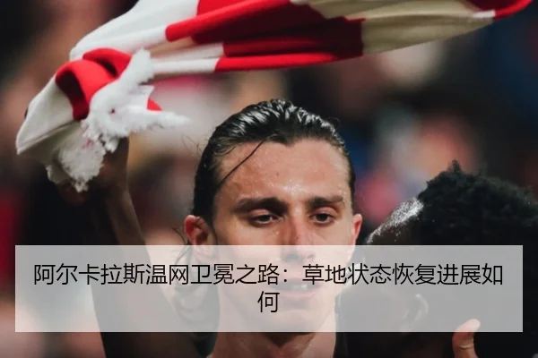 阿尔卡拉斯温网卫冕之路：草地状态恢复进展如何