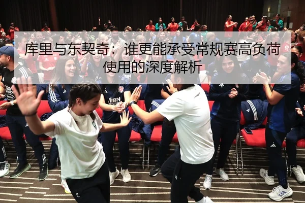库里与东契奇：谁更能承受常规赛高负荷使用的深度解析