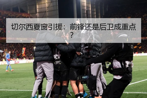 切尔西夏窗引援：前锋还是后卫成重点？